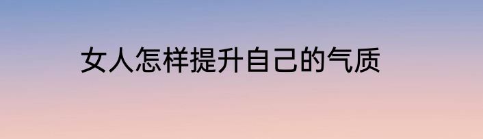 女人怎样提升自己的气质