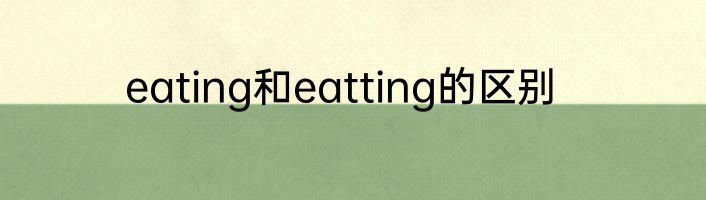 eating和eatting的区别