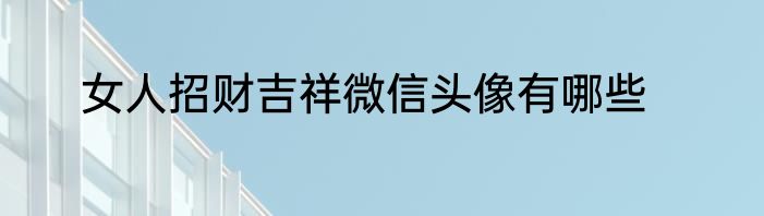 女人招财吉祥微信头像有哪些