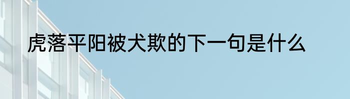 虎落平阳被犬欺的下一句是什么