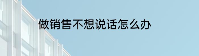 做销售不想说话怎么办