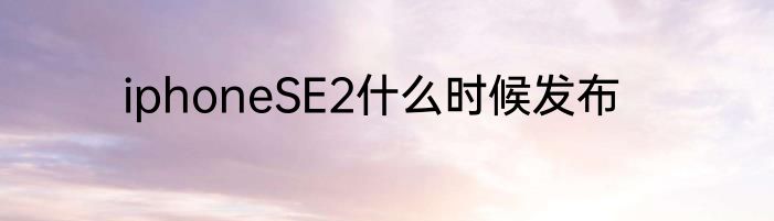 iphoneSE2什么时候发布
