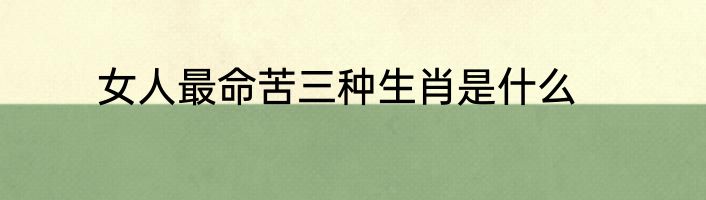 女人最命苦三种生肖是什么