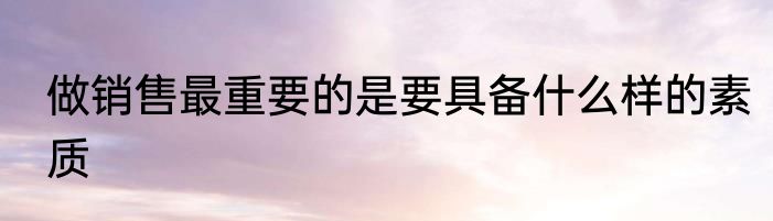 做销售最重要的是要具备什么样的素质