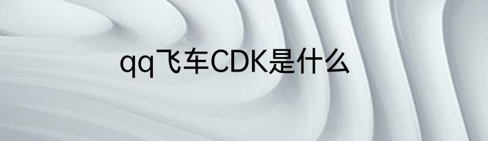 qq飞车CDK是什么