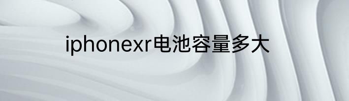 iphonexr电池容量多大