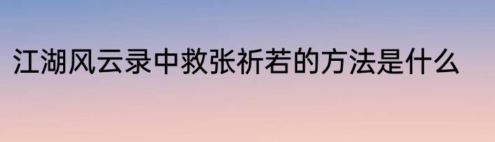 江湖风云录中救张祈若的方法是什么