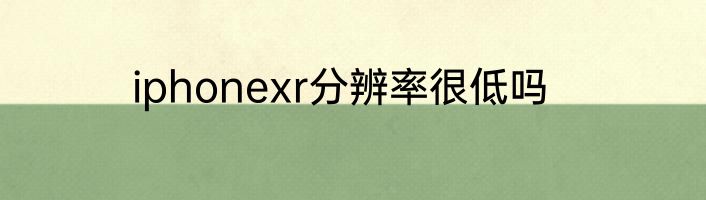 iphonexr分辨率很低吗