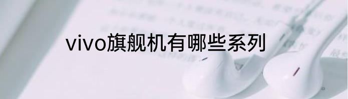 vivo旗舰机有哪些系列