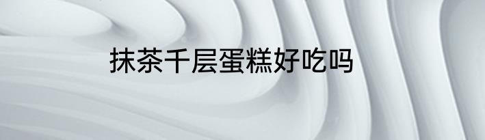 抹茶千层蛋糕好吃吗