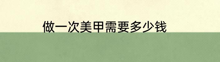 做一次美甲需要多少钱
