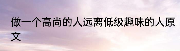 做一个高尚的人远离低级趣味的人原文
