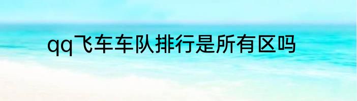 qq飞车车队排行是所有区吗