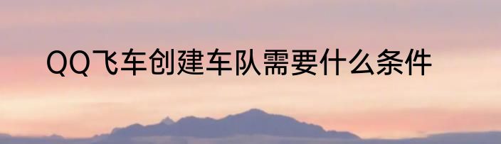 QQ飞车创建车队需要什么条件