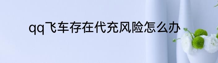 qq飞车存在代充风险怎么办