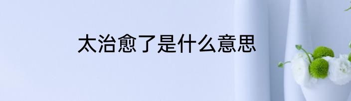 太治愈了是什么意思