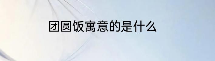 团圆饭寓意的是什么