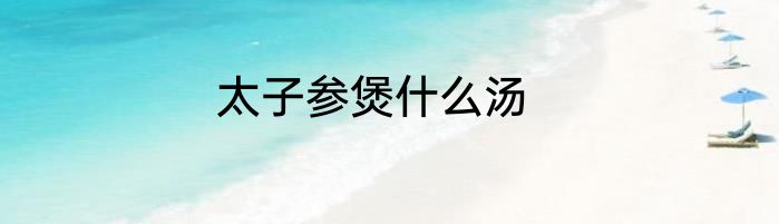太子参煲什么汤