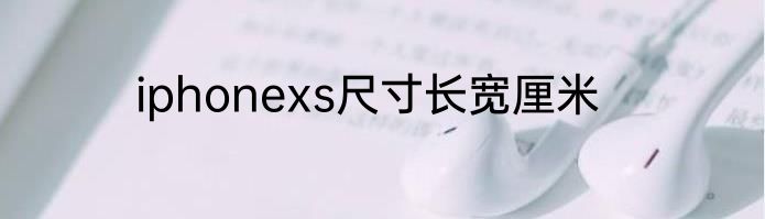 iphonexs尺寸长宽厘米