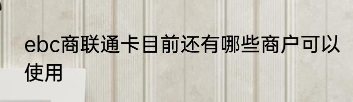 ebc商联通卡目前还有哪些商户可以使用