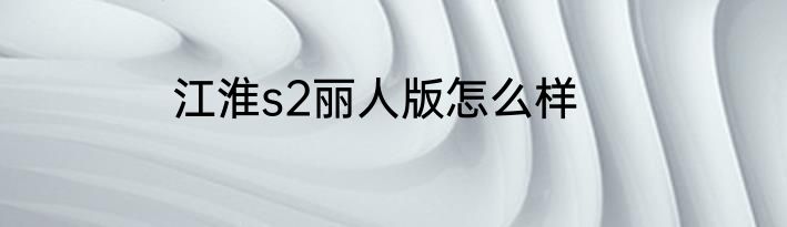江淮s2丽人版怎么样