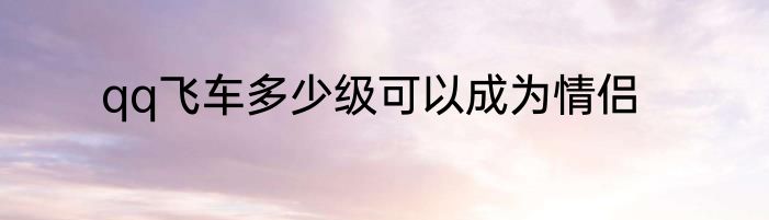 qq飞车多少级可以成为情侣
