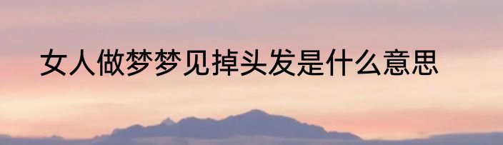 女人做梦梦见掉头发是什么意思