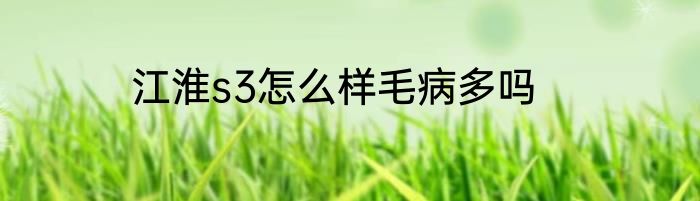 江淮s3怎么样毛病多吗