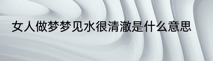 女人做梦梦见水很清澈是什么意思