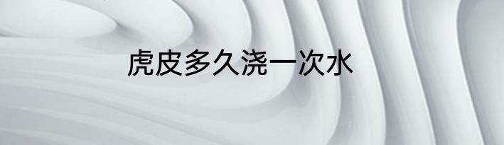 虎皮多久浇一次水