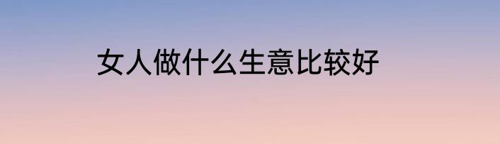 女人做什么生意比较好