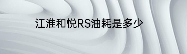 江淮和悦RS油耗是多少