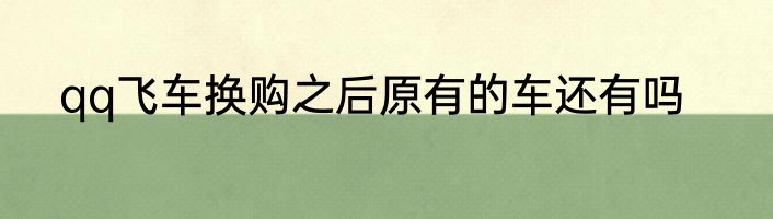 qq飞车换购之后原有的车还有吗