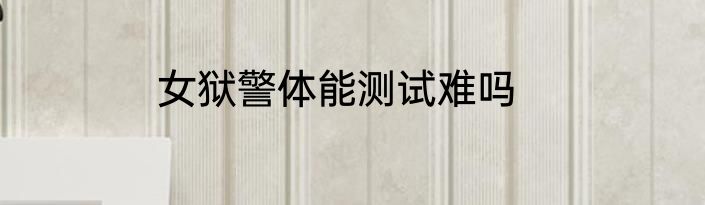 女狱警体能测试难吗