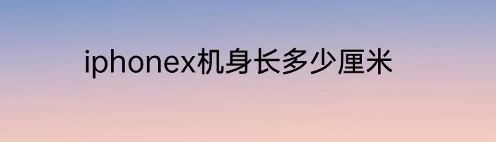 iphonex机身长多少厘米