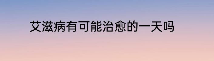 艾滋病有可能治愈的一天吗