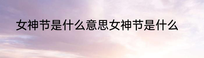 女神节是什么意思女神节是什么