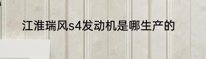 江淮瑞风s4发动机是哪生产的