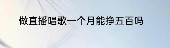 做直播唱歌一个月能挣五百吗