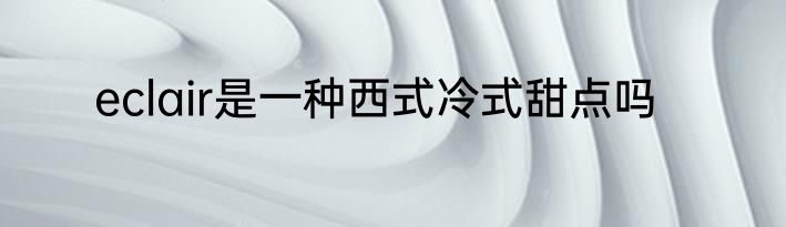 eclair是一种西式冷式甜点吗