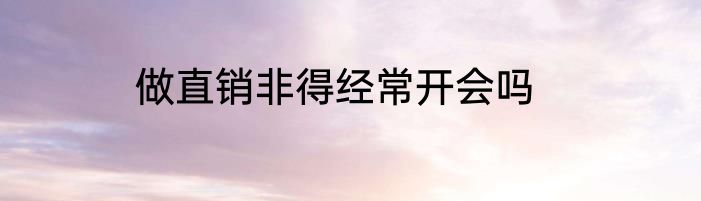 做直销非得经常开会吗