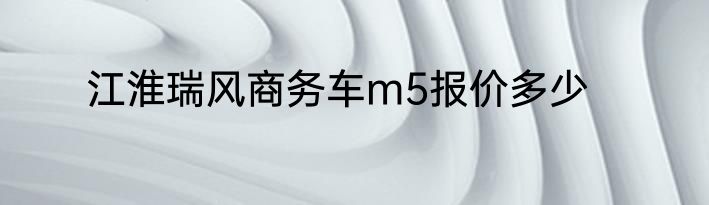 江淮瑞风商务车m5报价多少