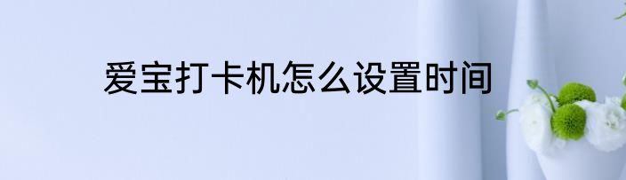 爱宝打卡机怎么设置时间