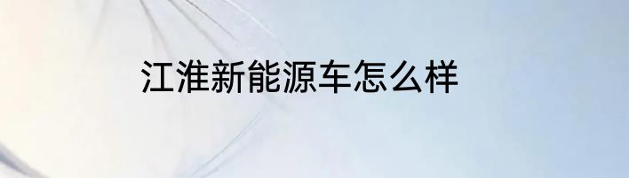 江淮新能源车怎么样