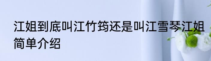 江姐到底叫江竹筠还是叫江雪琴江姐简单介绍