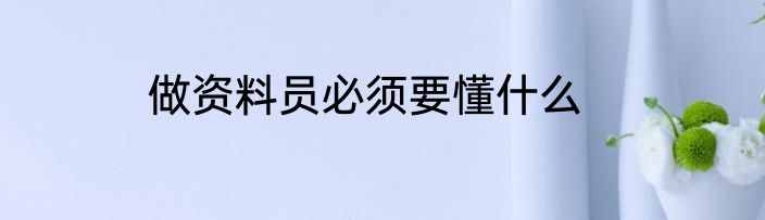 做资料员必须要懂什么