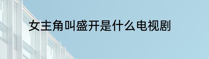 女主角叫盛开是什么电视剧