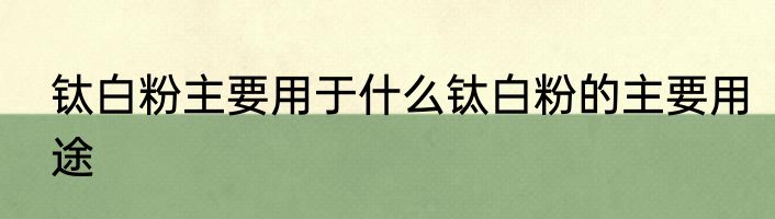 钛白粉主要用于什么钛白粉的主要用途
