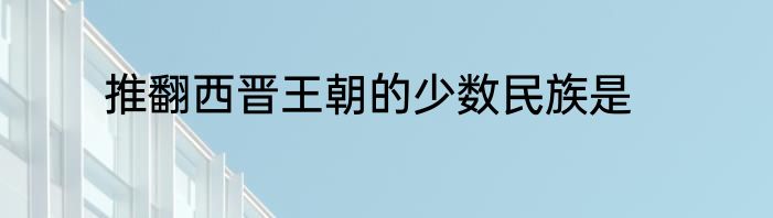 推翻西晋王朝的少数民族是