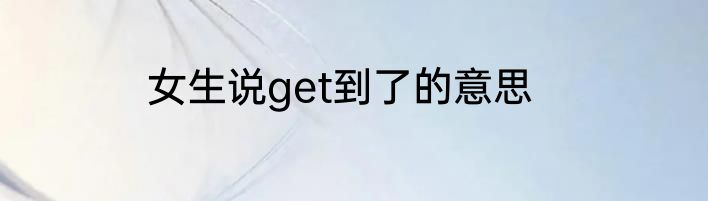 女生说get到了的意思